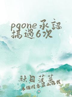pgone承认搞过6次