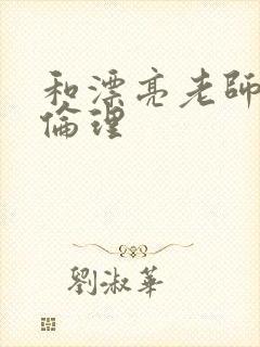 和漂亮老师做爰伦理