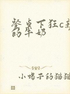 餐桌下狂c亲女的牛奶