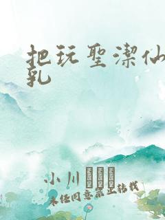 把玩圣洁仙子雪乳