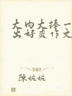 大肉大捧一进一出好爽作文