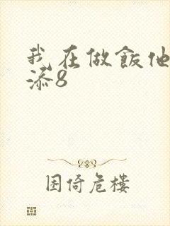 我在做饭他在下添8