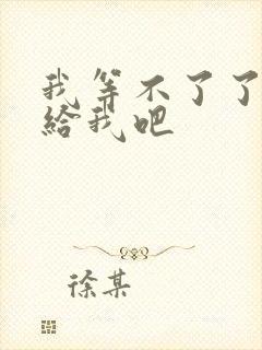 我等不了了在这给我吧