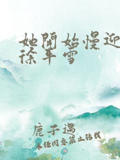 她开始慢迎迎合徐平雪