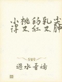 小桃的乳尖被吸得又红又肿