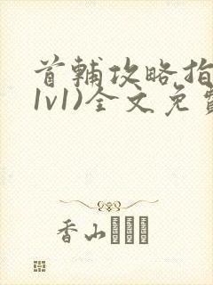 首辅攻略指南(1v1)全文免费阅读