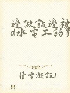 边做饭边被躁bd水电工的艳遇