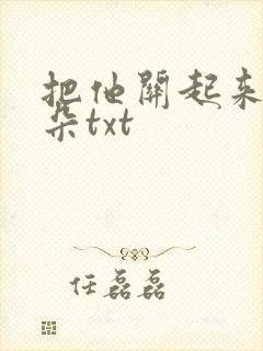 把他关起来 耳朵txt