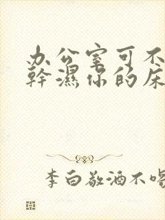 办公室可不可以干湿你的床垫