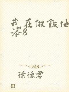 我在做饭他在下添8
