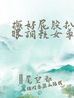 撅好屁股扒开腚眼调教女尊男卑