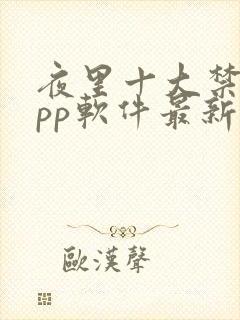 夜里十大禁用app软件最新章节