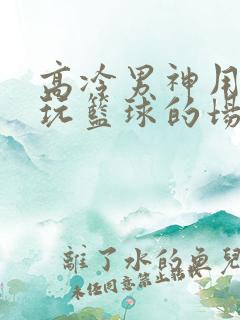 高冷男神用钢笔玩篮球的场景