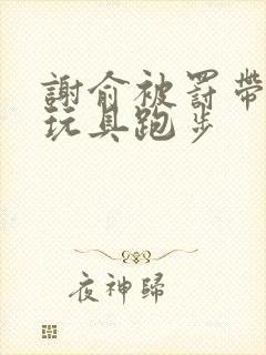 谢俞被罚带着小玩具跑步