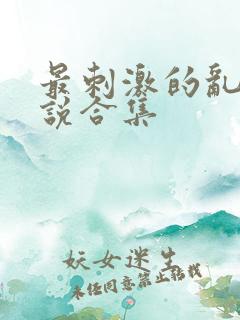 最刺激的乱惀小说合集