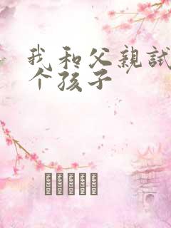 我和父亲试着生个孩子