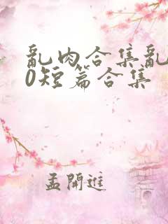 乱肉合集乱500短篇合集