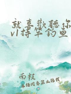 就喜欢听你叫1v1持竿钓鱼