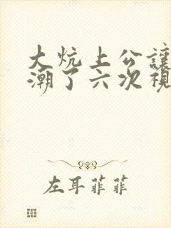 大炕上公让我高潮了六次视频