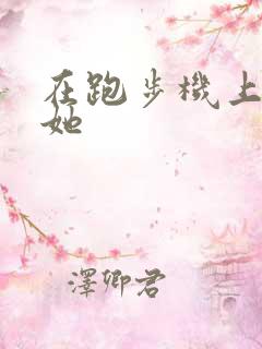 在跑步机上要了她