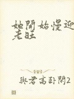 她开始慢迎迎合老旺