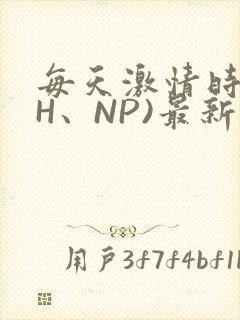 每天激情时(高H、NP)最新章节