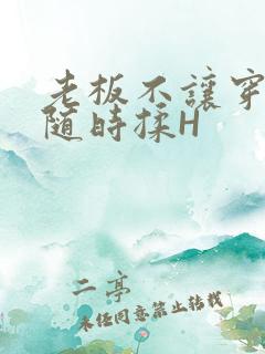 老板不让穿乳罩随时揉H