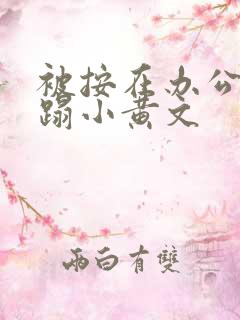 被按在办公室糟蹋小黄文