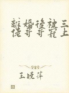 离婚后被三个大佬哥哥宠上天