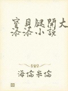 宝贝腿开大点我添添小说