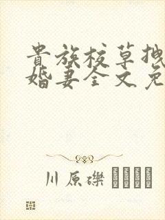 贵族校草拽拽未婚妻全文免费阅读