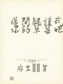 迈开腿让我尝尝你的草莓吧