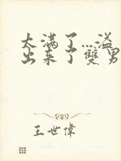 太满了...溢出来了双男动漫