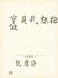 宝贝我想抱着你做