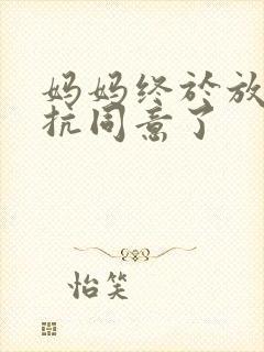 妈妈终于放弃抵抗同意了