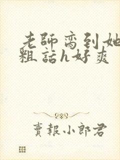 老师脔到她哭h粗话h好爽