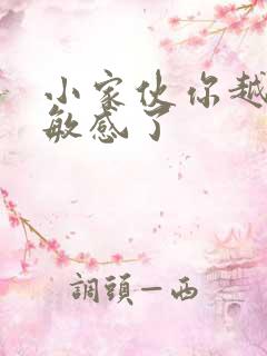 小家伙你越来越敏感了