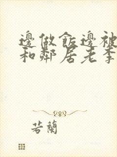 边做饭边被躁我和邻居老李小芳