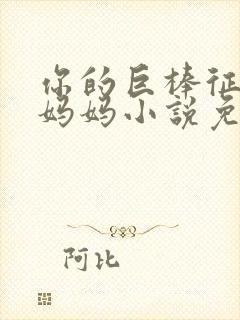 你的巨棒征服了妈妈小说免费阅读