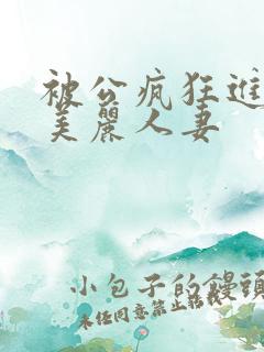 被公疯狂进入的美丽人妻