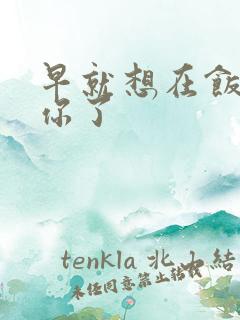 早就想在饭桌要你了