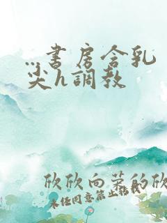 ...书房含乳尖h调教