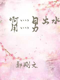 啊灬日出水了灬用灬力