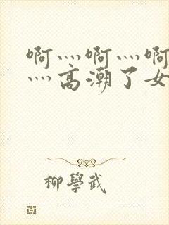 啊灬啊灬啊灬快灬高潮了女