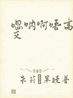 嗯呐啊唔高H兽交