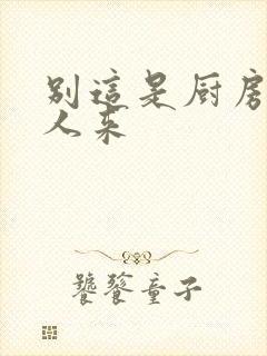 别这是厨房会有人来