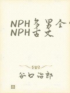 NPH多男全处NPH古文