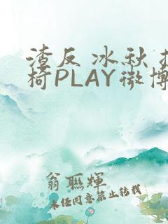 渣反 冰秋 摇椅PLAY微博