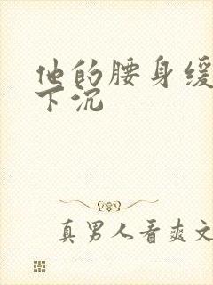 他的腰身缓慢的下沉
