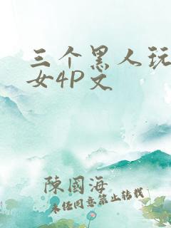 三个黑人玩一个女4P文